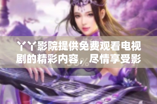 丫丫影院提供免费观看电视剧的精彩内容，尽情享受影视盛宴。