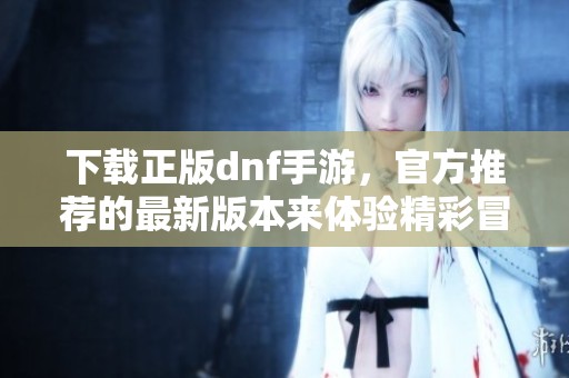 下载正版dnf手游，官方推荐的最新版本来体验精彩冒险！