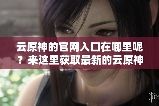 云原神的官网入口在哪里呢？来这里获取最新的云原神官网信息吧！