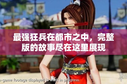 最强狂兵在都市之中，完整版的故事尽在这里展现