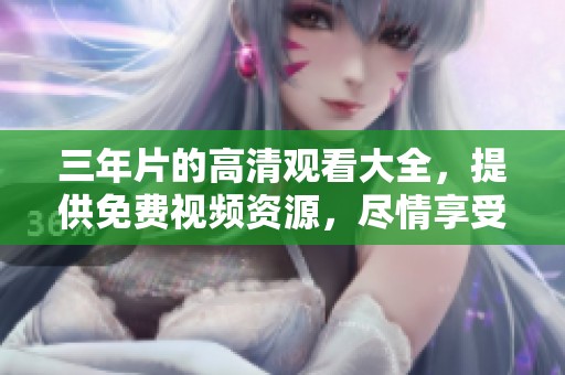 三年片的高清观看大全，提供免费视频资源，尽情享受吧