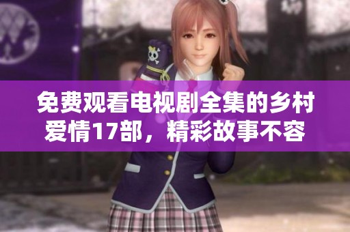 免费观看电视剧全集的乡村爱情17部，精彩故事不容错过！