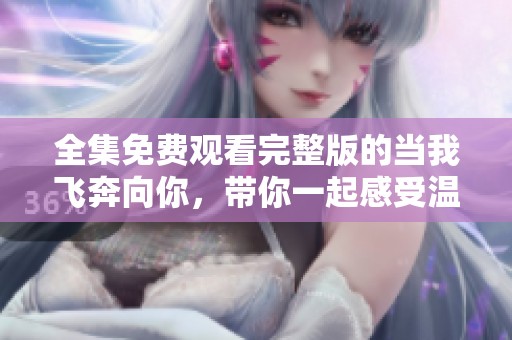 全集免费观看完整版的当我飞奔向你，带你一起感受温暖的爱与追逐