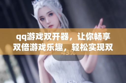 qq游戏双开器，让你畅享双倍游戏乐趣，轻松实现双开体验！