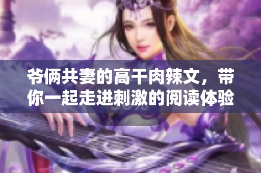 爷俩共妻的高干肉辣文，带你一起走进刺激的阅读体验