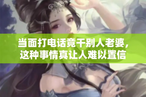当面打电话竟干别人老婆，这种事情真让人难以置信