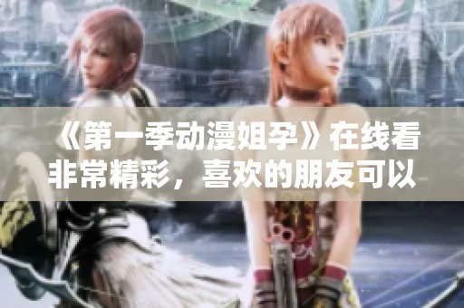 《第一季动漫姐孕》在线看非常精彩，喜欢的朋友可以前来观看哦