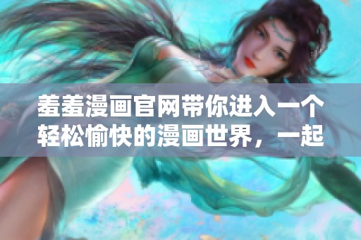 羞羞漫画官网带你进入一个轻松愉快的漫画世界，一起来探索吧