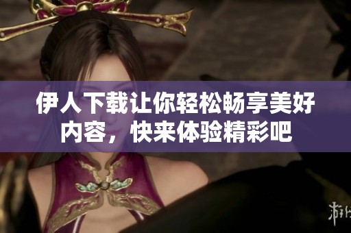 伊人下载让你轻松畅享美好内容，快来体验精彩吧