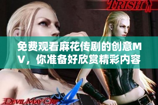 免费观看麻花传剧的创意MV，你准备好欣赏精彩内容了吗