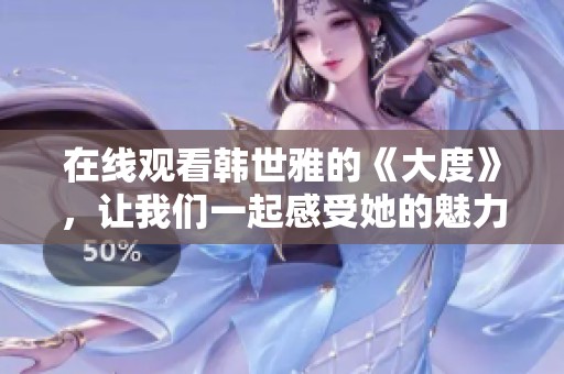 在线观看韩世雅的《大度》，让我们一起感受她的魅力与才华