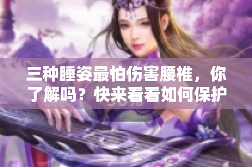 三种睡姿最怕伤害腰椎，你了解吗？快来看看如何保护你的腰椎。