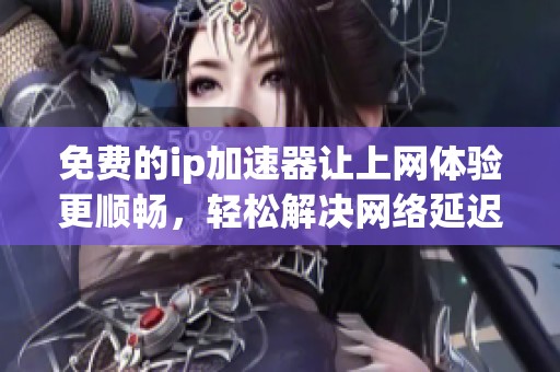 免费的ip加速器让上网体验更顺畅，轻松解决网络延迟问题
