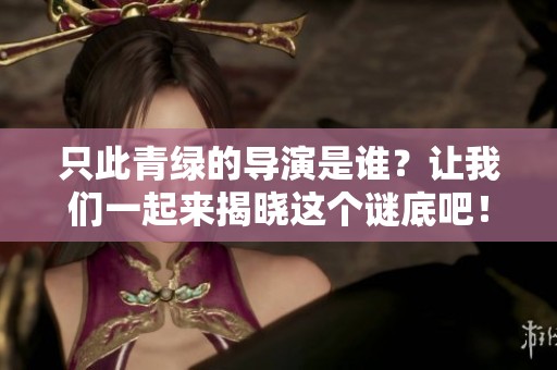 只此青绿的导演是谁？让我们一起来揭晓这个谜底吧！
