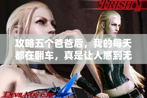 攻略五个爸爸后，我的每天都在翻车，真是让人感到无奈。