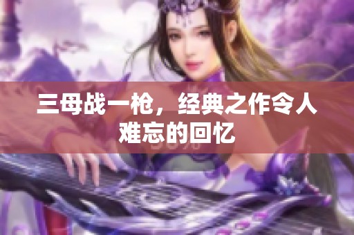 三母战一枪，经典之作令人难忘的回忆
