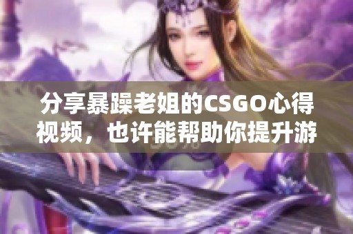 分享暴躁老姐的CSGO心得视频，也许能帮助你提升游戏技巧