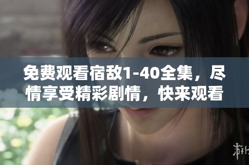 免费观看宿敌1-40全集，尽情享受精彩剧情，快来观看！