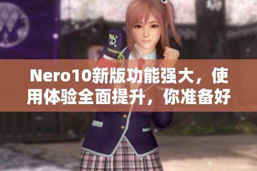 Nero10新版功能强大，使用体验全面提升，你准备好升级了吗