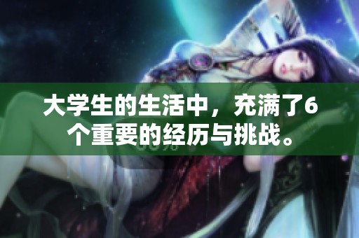 大学生的生活中，充满了6个重要的经历与挑战。