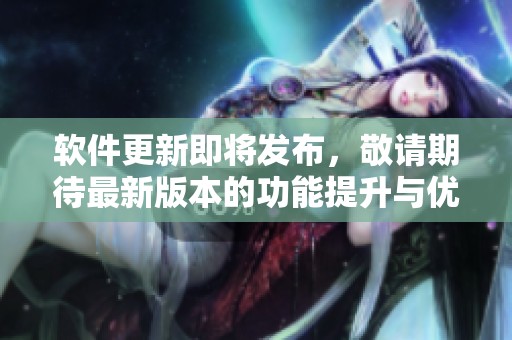 软件更新即将发布，敬请期待最新版本的功能提升与优化体验