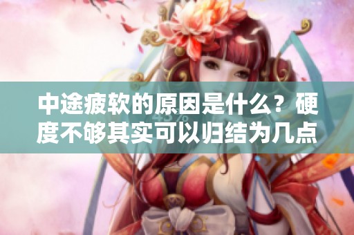 中途疲软的原因是什么？硬度不够其实可以归结为几点因素。