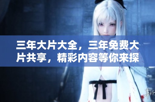 三年大片大全，三年免费大片共享，精彩内容等你来探索