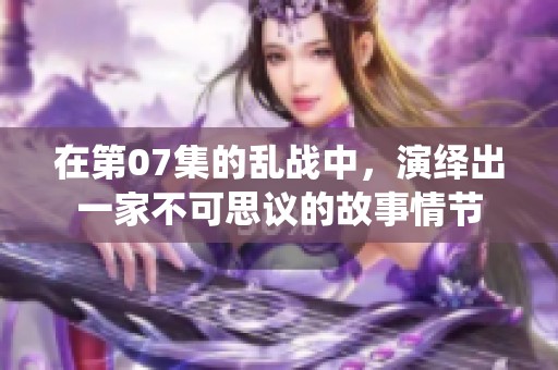 在第07集的乱战中，演绎出一家不可思议的故事情节