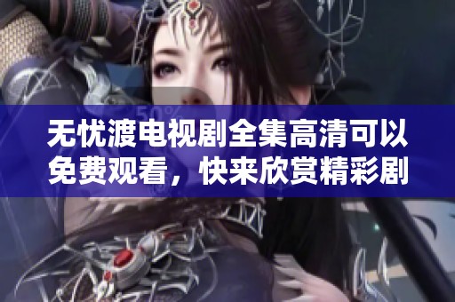 无忧渡电视剧全集高清可以免费观看，快来欣赏精彩剧情吧