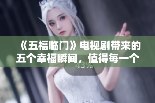 《五福临门》电视剧带来的五个幸福瞬间，值得每一个观众细细品味与回味
