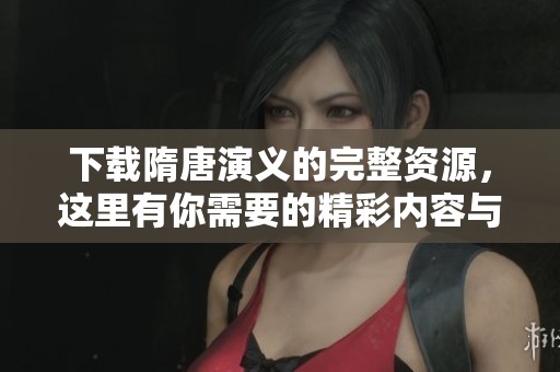 下载隋唐演义的完整资源，这里有你需要的精彩内容与资料