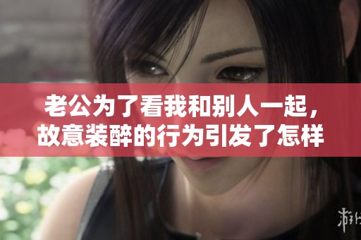 老公为了看我和别人一起，故意装醉的行为引发了怎样的反应呢