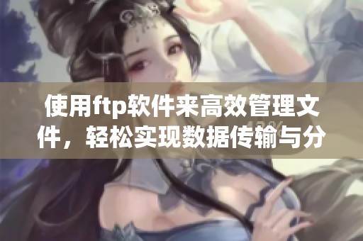 使用ftp软件来高效管理文件，轻松实现数据传输与分享