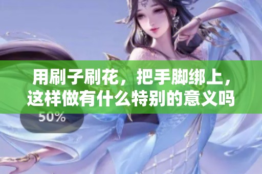 用刷子刷花，把手脚绑上，这样做有什么特别的意义吗