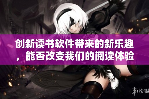 创新读书软件带来的新乐趣，能否改变我们的阅读体验呢