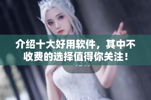 介绍十大好用软件，其中不收费的选择值得你关注！