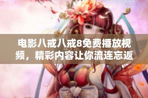 电影八戒八戒8免费播放视频，精彩内容让你流连忘返，快来观看吧！