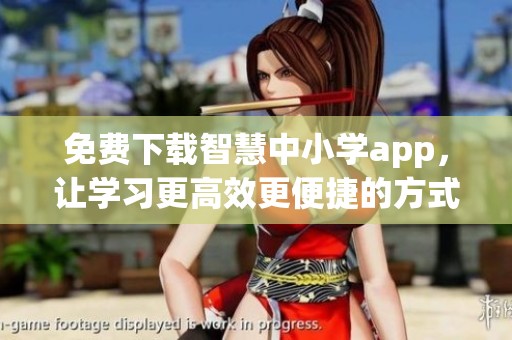 免费下载智慧中小学app，让学习更高效更便捷的方式来到你身边