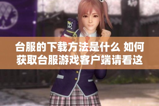 台服的下载方法是什么 如何获取台服游戏客户端请看这里
