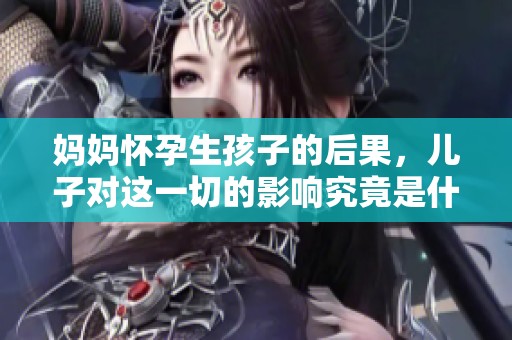 妈妈怀孕生孩子的后果，儿子对这一切的影响究竟是什么呢