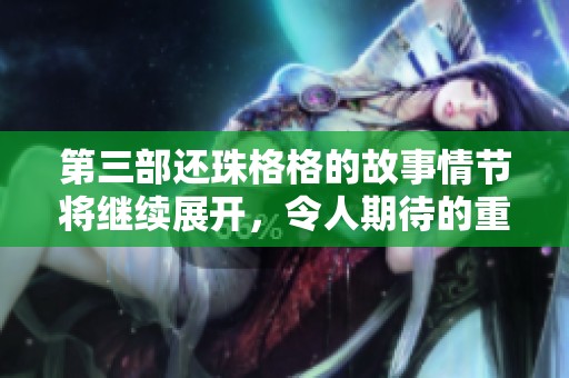 第三部还珠格格的故事情节将继续展开，令人期待的重磅回归