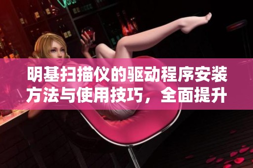 明基扫描仪的驱动程序安装方法与使用技巧，全面提升您的扫描体验