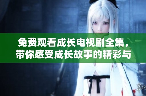 免费观看成长电视剧全集，带你感受成长故事的精彩与温暖