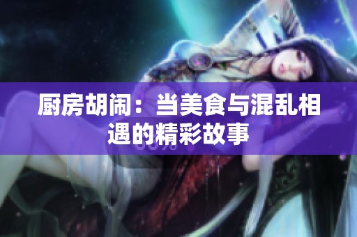 厨房胡闹：当美食与混乱相遇的精彩故事