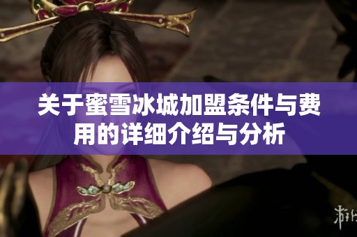 关于蜜雪冰城加盟条件与费用的详细介绍与分析