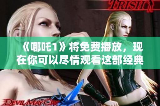 《哪吒1》将免费播放，现在你可以尽情观看这部经典影片！