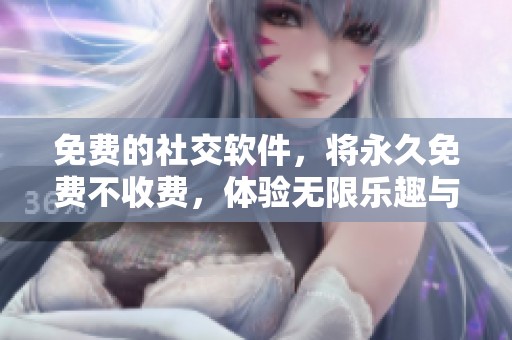 免费的社交软件，将永久免费不收费，体验无限乐趣与沟通自由！