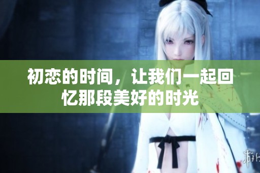 初恋的时间，让我们一起回忆那段美好的时光