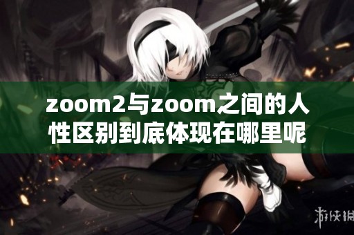 zoom2与zoom之间的人性区别到底体现在哪里呢