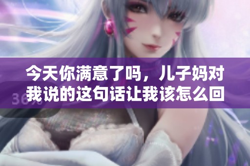 今天你满意了吗，儿子妈对我说的这句话让我该怎么回复呢